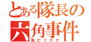 とある隊長の六角事件（死亡フラグ）