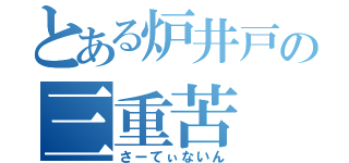 とある炉井戸の三重苦（さーてぃないん）