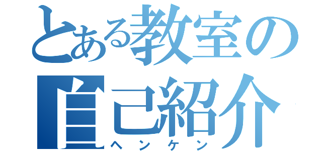 とある教室の自己紹介（ヘンケン）