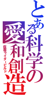 とある科学の愛和創造（仮面ライダービルド）