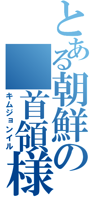 とある朝鮮の 首領様（キムジョンイル）