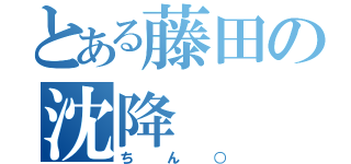 とある藤田の沈降（ちん○）