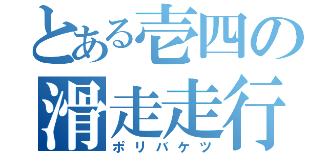 とある壱四の滑走走行（ポリバケツ）