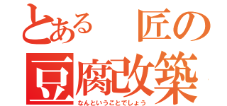 とある 匠の豆腐改築（なんということでしょう）