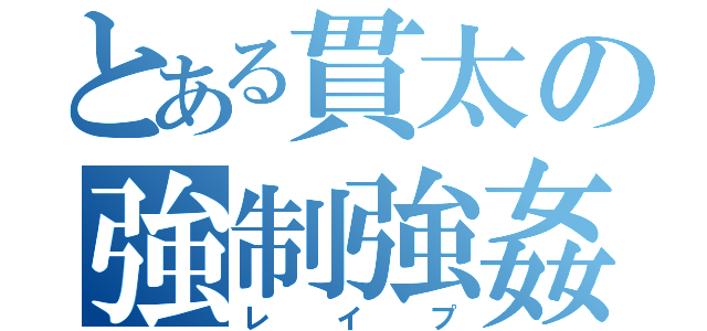 とある貫太の強制強姦（レイプ）