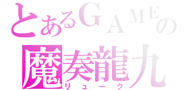 とあるＧＡＭＥの魔奏龍九（リューク）