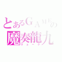 とあるＧＡＭＥの魔奏龍九（リューク）