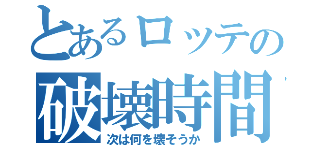 とあるロッテの破壊時間（次は何を壊そうか）