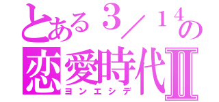 とある３／１４の恋愛時代Ⅱ（ヨンエシデ）