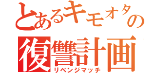 とあるキモオタの復讐計画（リベンジマッチ）