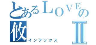 とあるＬＯＶＥの攸Ⅱ（インデックス）