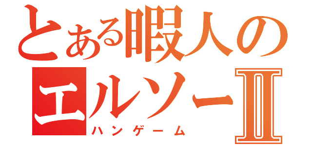 とある暇人のエルソードⅡ（ハンゲーム）