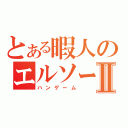 とある暇人のエルソードⅡ（ハンゲーム）