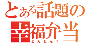 とある話題の幸福弁当（どんどん？）