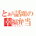 とある話題の幸福弁当（どんどん？）