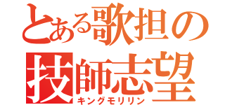 とある歌担の技師志望（キングモリリン）