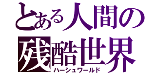 とある人間の残酷世界（ハーシュワールド）