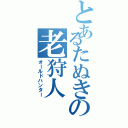 とあるたぬきの老狩人（オールドハンター）