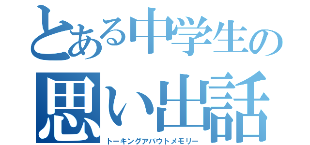 とある中学生の思い出話（トーキングアバウトメモリー）