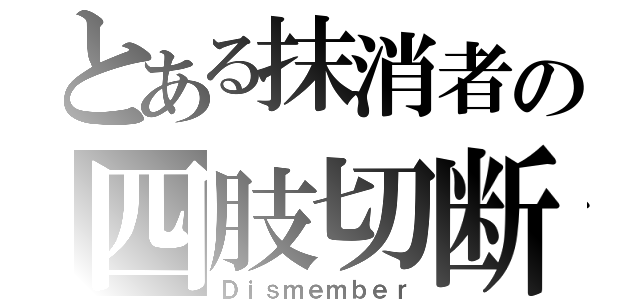 とある抹消者の四肢切断（Ｄｉｓｍｅｍｂｅｒ）