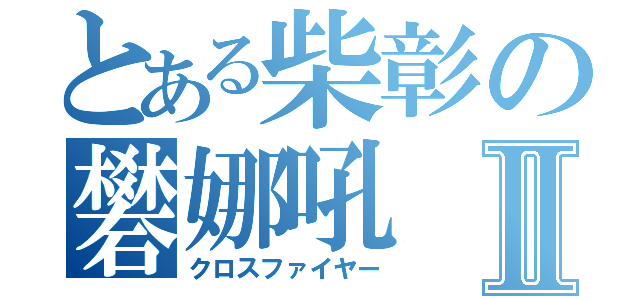 とある柴彰の礬娜吼Ⅱ（クロスファイヤー）