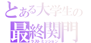 とある大学生の最終関門（ラストミッション）