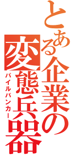 とある企業の変態兵器（パイルバンカー）