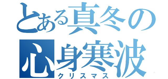 とある真冬の心身寒波（クリスマス）