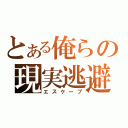 とある俺らの現実逃避（エスケープ）