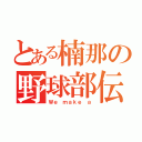 とある楠那の野球部伝説（Ｗｅ ｍａｋｅ ａ）