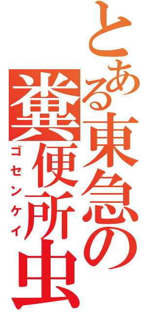 とある東急の糞便所虫（ゴセンケイ）