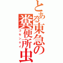 とある東急の糞便所虫（ゴセンケイ）