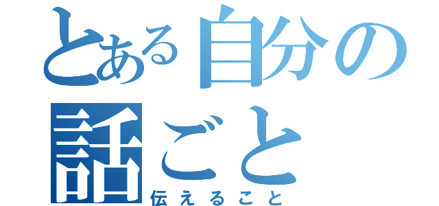 とある自分の話ごと（伝えること）