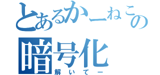 とあるかーねこの暗号化（解いてー）