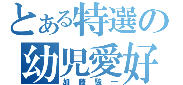 とある特選の幼児愛好家（加藤駿一）