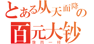 とある从天而降の百元大钞（像雨一样）