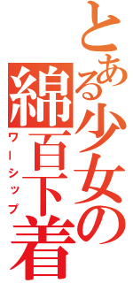 とある少女の綿百下着（ワーシップ）