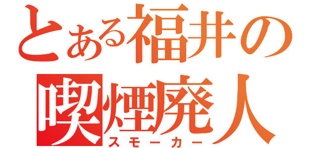 とある福井の喫煙廃人（スモーカー）