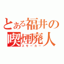 とある福井の喫煙廃人（スモーカー）