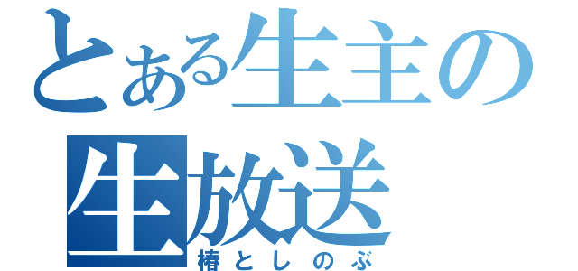 とある生主の生放送（椿としのぶ）