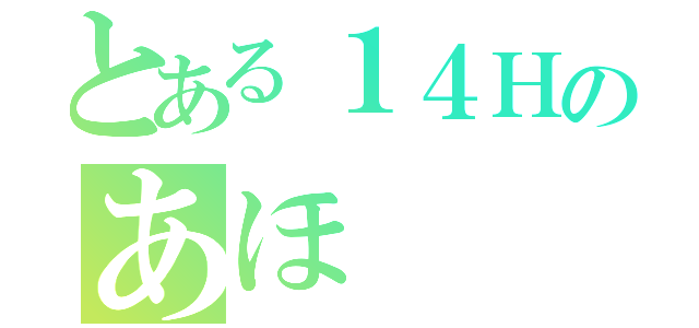 とある１４Ｈのあほ（）