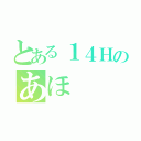 とある１４Ｈのあほ（）