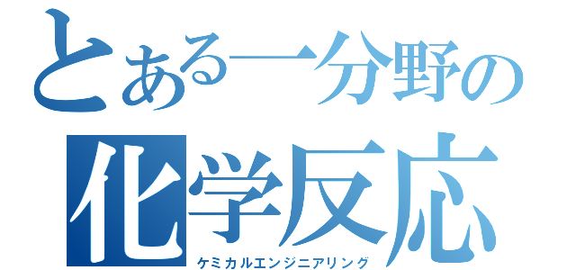 とある一分野の化学反応（ケミカルエンジニアリング）