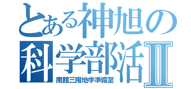 とある神旭の科学部活Ⅱ（南館三階地学準備室）