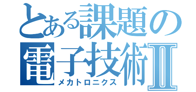 とある課題の電子技術Ⅱ（メカトロニクス）