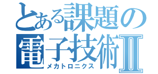 とある課題の電子技術Ⅱ（メカトロニクス）