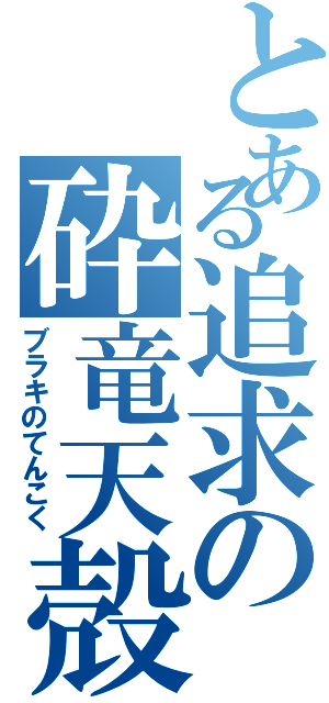 とある追求の砕竜天殻（ブラキのてんこく）