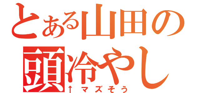 とある山田の頭冷やし（↑マズそう）