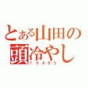 とある山田の頭冷やし（↑マズそう）