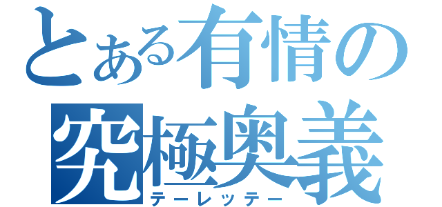 とある有情の究極奥義（テーレッテー）